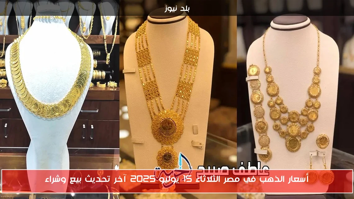 أسعار الذهب في مصر الثلاثاء 15 يوليو 2025 آخر تحديث بيع وشراء