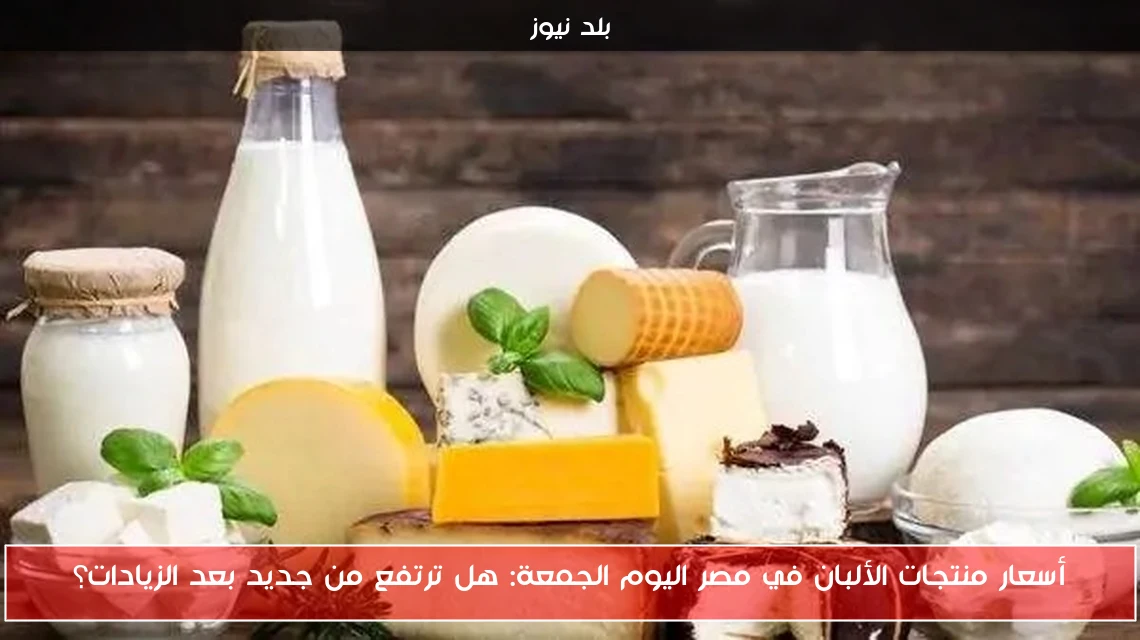 أسعار منتجات الألبان في مصر اليوم الجمعة: هل ترتفع من جديد بعد الزيادات؟