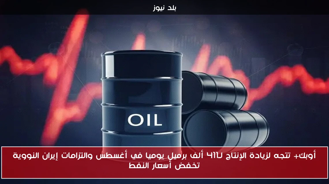 أوبك+ تتجه لزيادة الإنتاج لـ411 ألف برميل يوميا في أغسطس والتزامات إيران النووية تخفض أسعار النفط