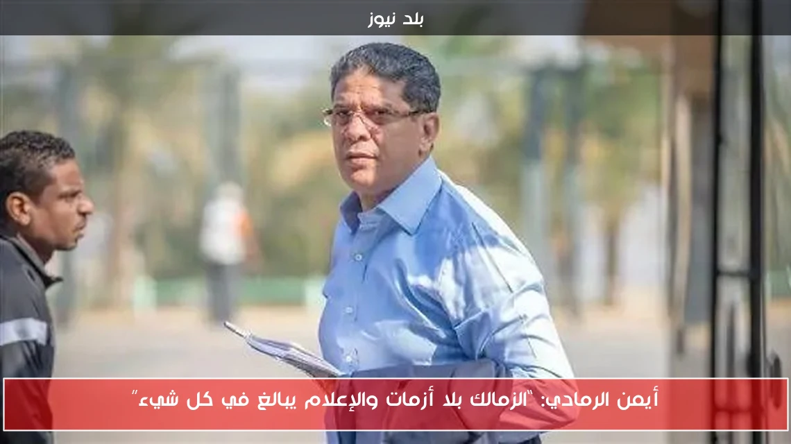 أيمن الرمادي: “الزمالك بلا أزمات والإعلام يبالغ في كل شيء”