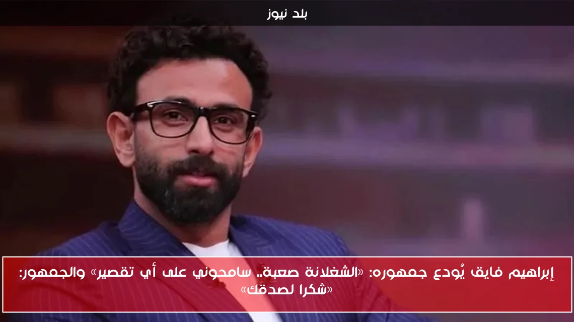 إبراهيم فايق يُودع جمهوره: «الشغلانة صعبة.. سامحوني على أي تقصير» والجمهور: «شكرا لصدقك»