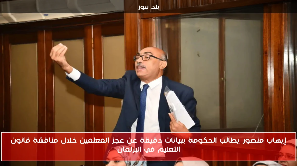إيهاب منصور يطالب الحكومة ببيانات دقيقة عن عجز المعلمين خلال مناقشة قانون التعليم في البرلمان