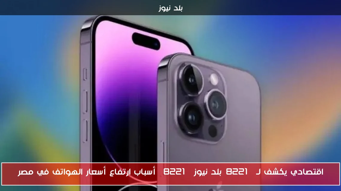 اقتصادي يكشف لـ”بلد نيوز” أسباب ارتفاع أسعار الهواتف في مصر