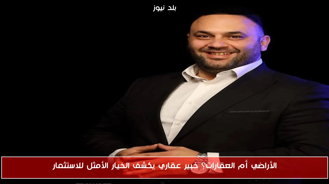 الأراضي أم العقارات؟ خبير عقاري يكشف الخيار الأمثل للاستثمار