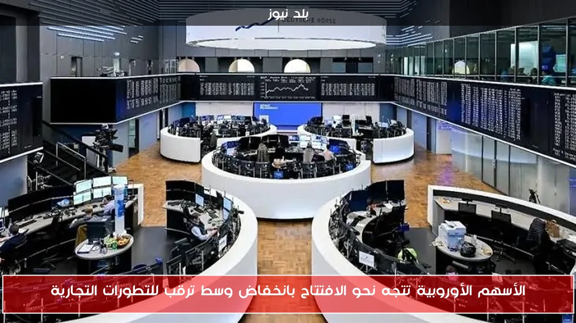 الأسهم الأوروبية تتجه نحو الافتتاح بانخفاض وسط ترقب للتطورات التجارية