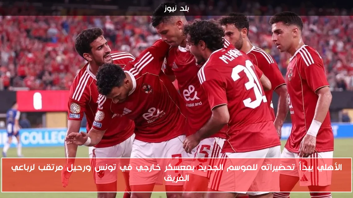 الأهلي يبدأ تحضيراته للموسم الجديد بمعسكر خارجي في تونس ورحيل مرتقب لرباعي الفريق