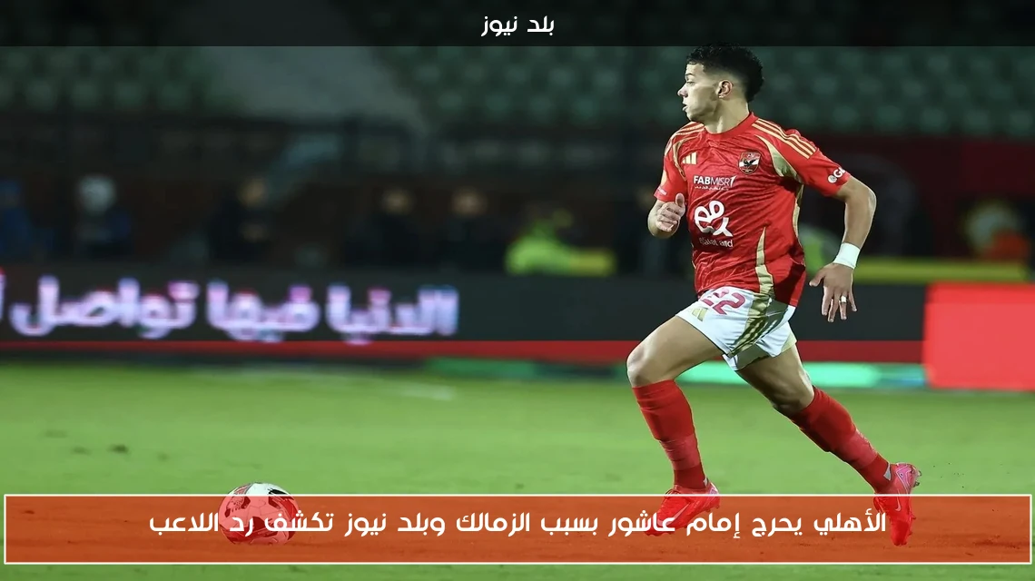 الأهلي يحرج إمام عاشور بسبب الزمالك وبلد نيوز تكشف رد اللاعب