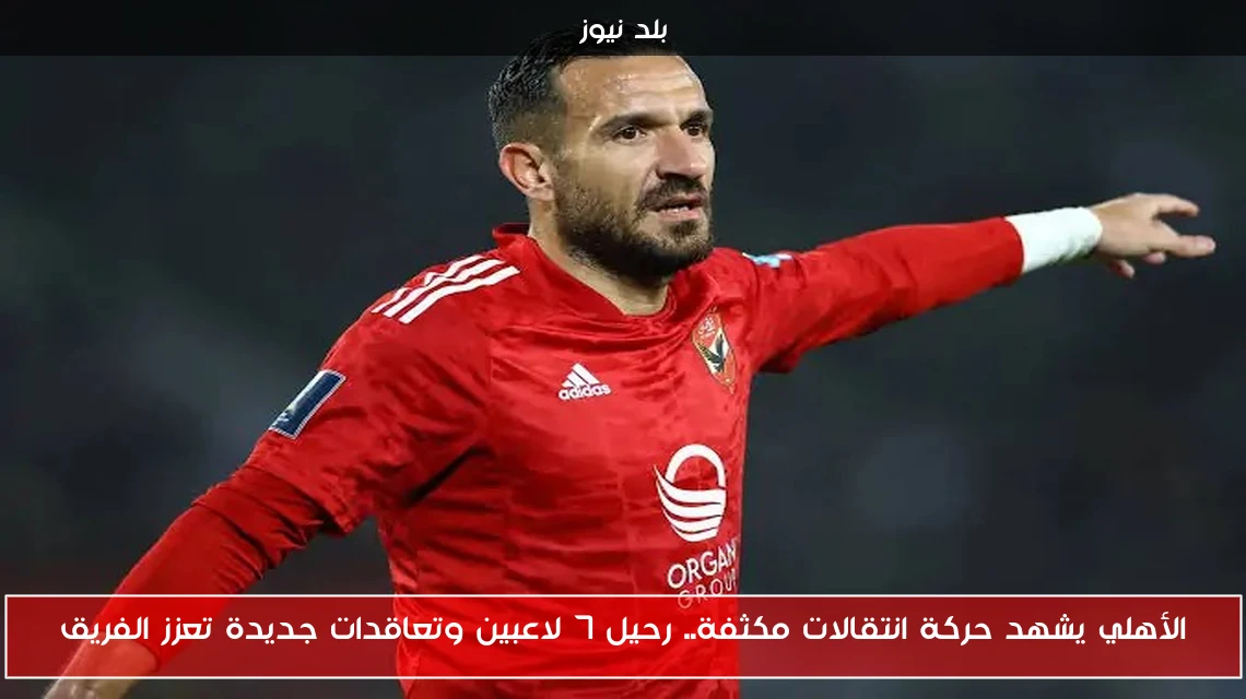 الأهلي يشهد حركة انتقالات مكثفة.. رحيل 7 لاعبين وتعاقدات جديدة تعزز الفريق