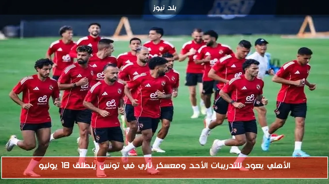 الأهلي يعود للتدريبات الأحد ومعسكر ناري في تونس ينطلق 18 يوليو