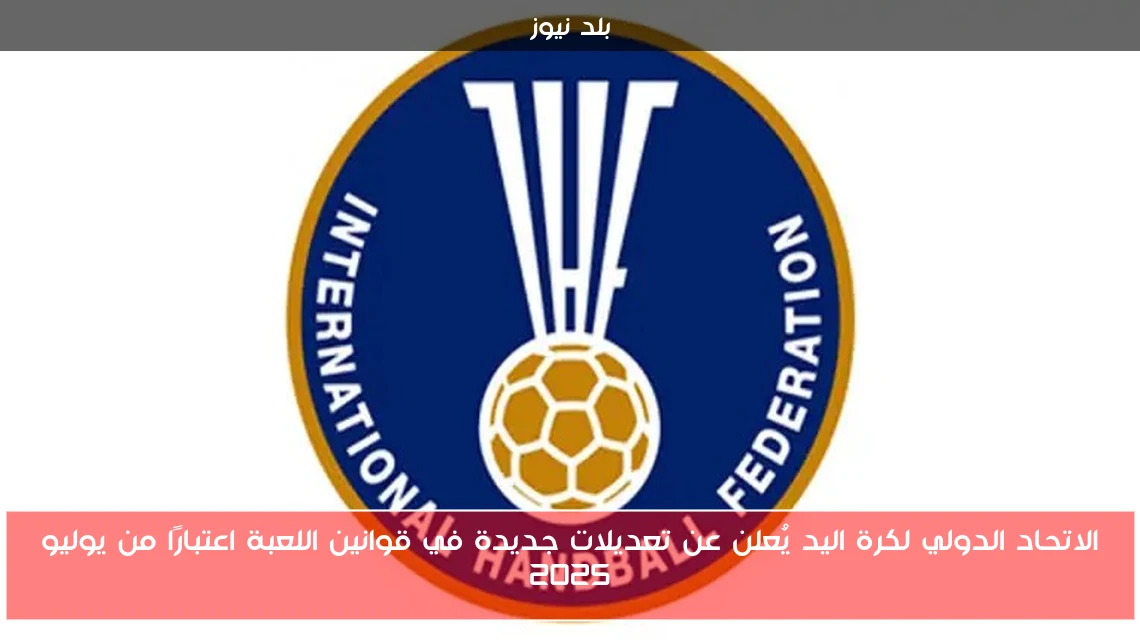 الاتحاد الدولي لكرة اليد يُعلن عن تعديلات جديدة في قوانين اللعبة اعتبارًا من يوليو 2025