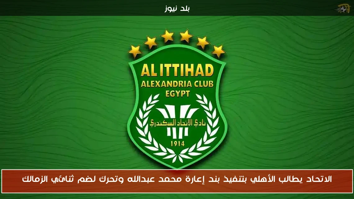 الاتحاد يطالب الأهلي بتنفيذ بند إعارة محمد عبدالله وتحرك لضم ثنائي الزمالك