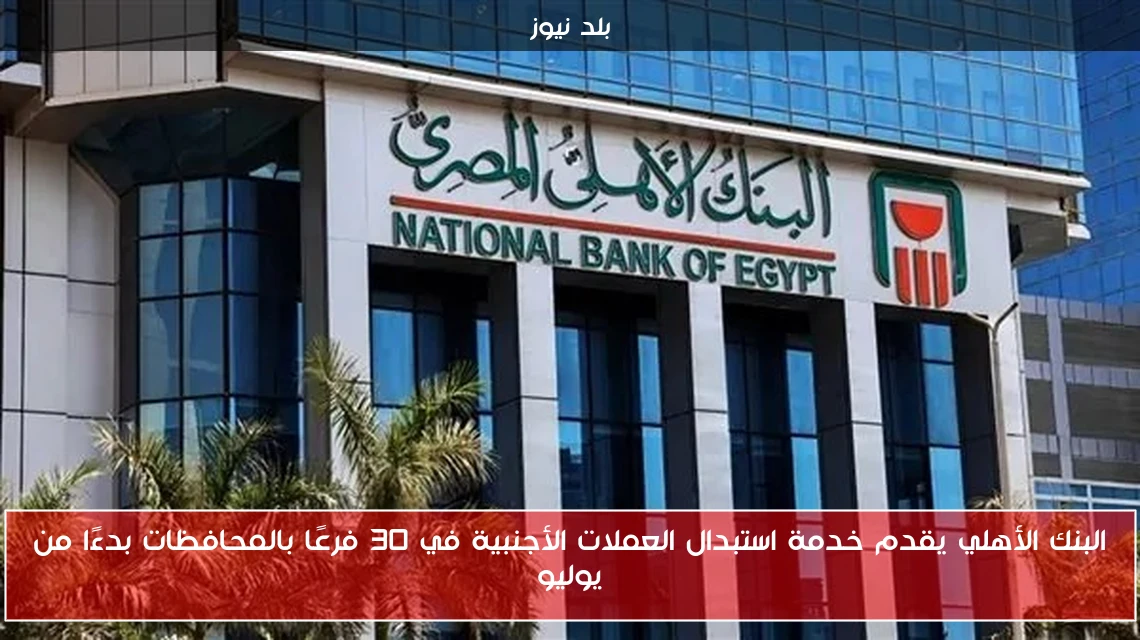 البنك الأهلي يقدم خدمة استبدال العملات الأجنبية في 30 فرعًا بالمحافظات بدءًا من يوليو