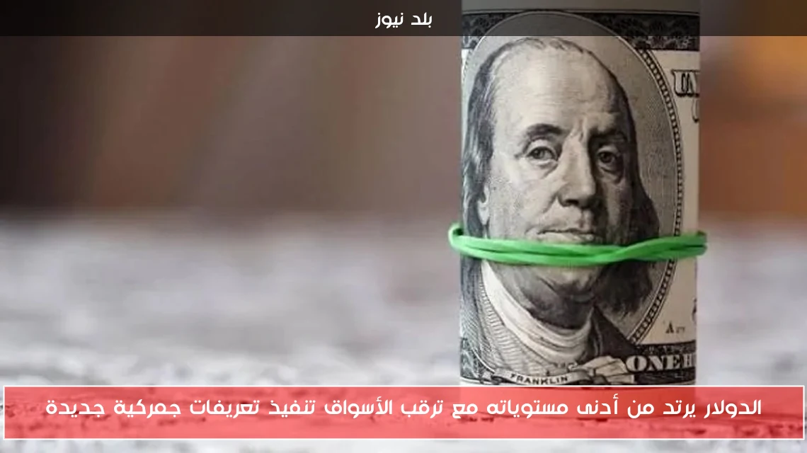 الدولار يرتد من أدنى مستوياته مع ترقب الأسواق تنفيذ تعريفات جمركية جديدة