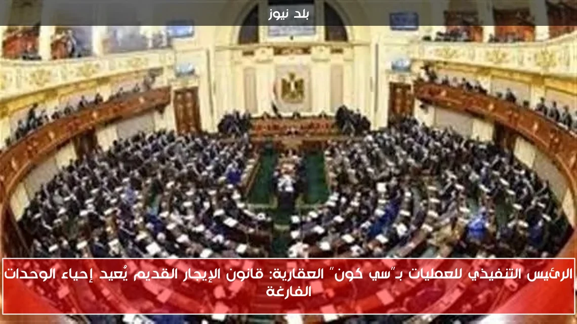 الرئيس التنفيذي للعمليات بـ”سي كون” العقارية: قانون الإيجار القديم يُعيد إحياء الوحدات الفارغة