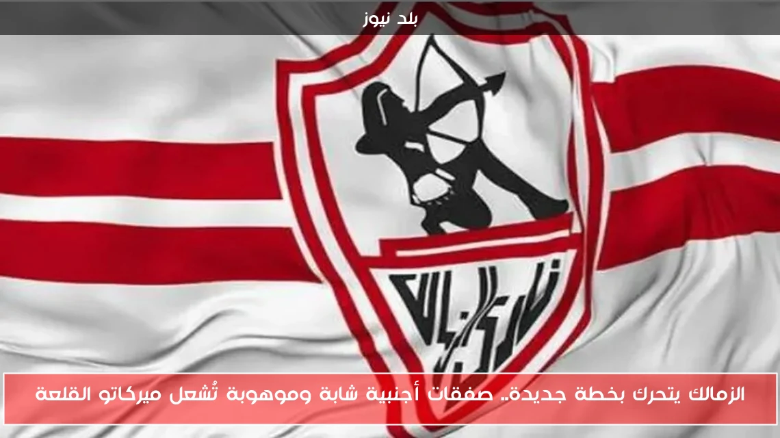 الزمالك يتحرك بخطة جديدة.. صفقات أجنبية شابة وموهوبة تُشعل ميركاتو القلعة