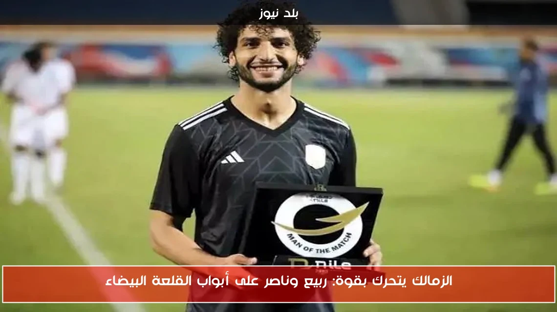 الزمالك يتحرك بقوة: ربيع وناصر على أبواب القلعة البيضاء