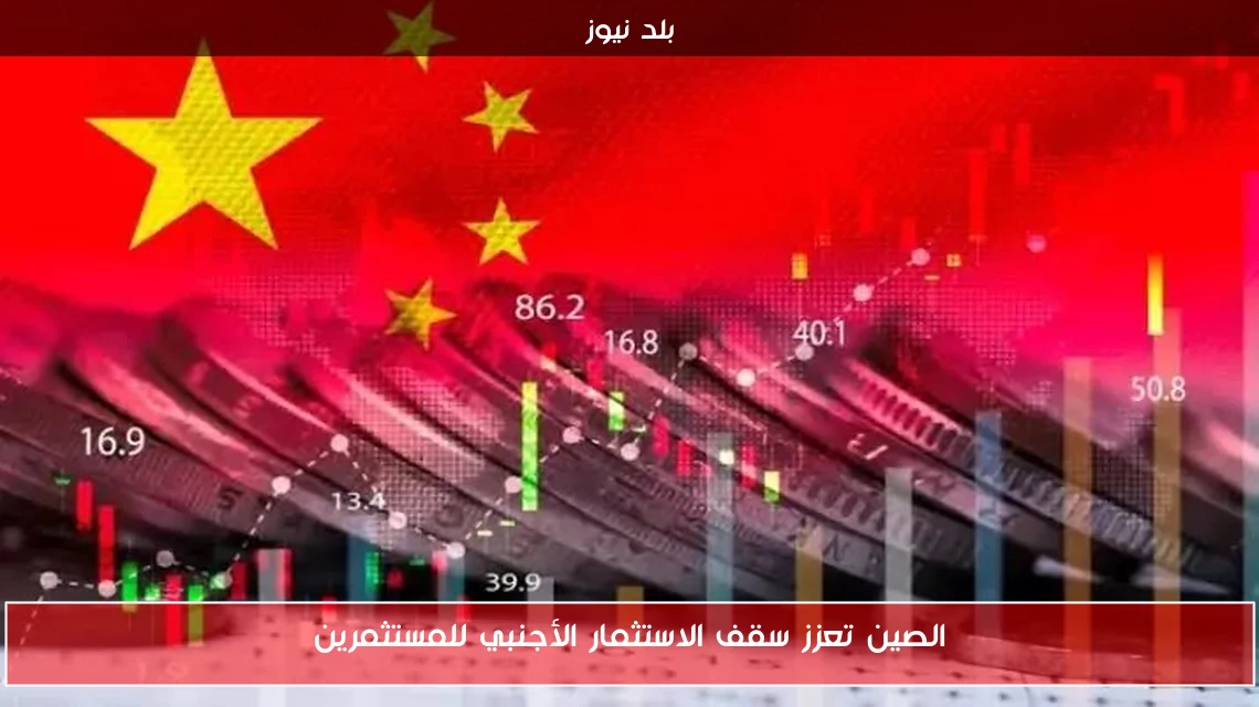 الصين تعزز سقف الاستثمار الأجنبي للمستثمرين