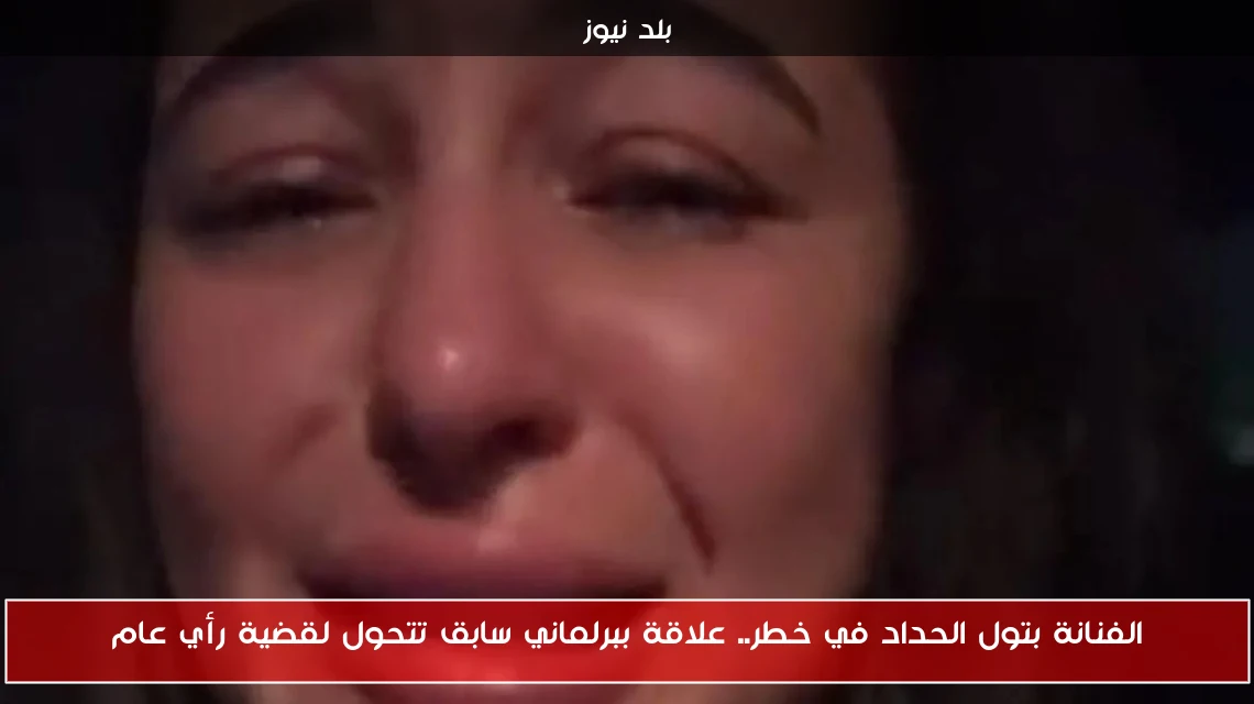 الفنانة بتول الحداد في خطر.. علاقة ببرلماني سابق تتحول لقضية رأي عام