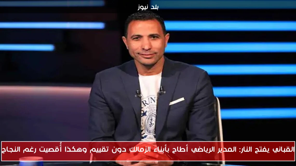 القباني يفتح النار: المدير الرياضي أطاح بأبناء الزمالك دون تقييم وهكذا أُقصيت رغم النجاح