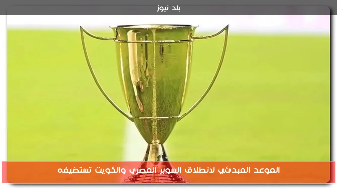 الموعد المبدئي لانطلاق السوبر المصري والكويت تستضيفه