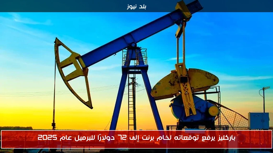باركليز يرفع توقعاته لخام برنت إلى 72 دولارًا للبرميل عام 2025