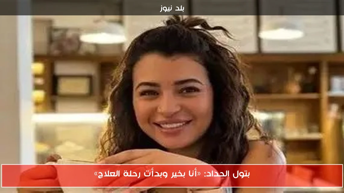بتول الحداد: «أنا بخير وبدأت رحلة العلاج»