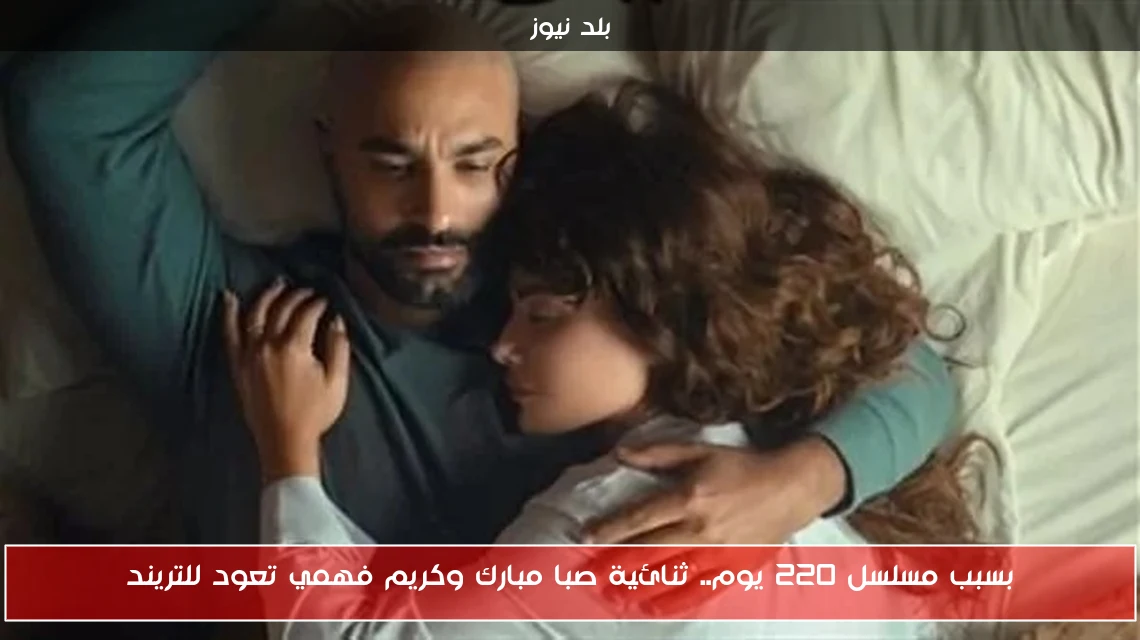 بسبب مسلسل 220 يوم.. ثنائية صبا مبارك وكريم فهمي تعود للتريند