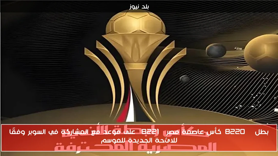 بطل “كأس عاصمة مصر” على موعد مع المشاركة في السوبر وفقًا للائحة الجديدة للموسم