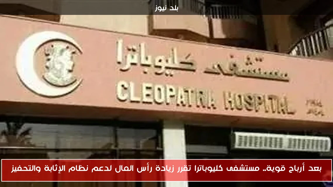 بعد أرباح قوية.. مستشفى كليوباترا تقرر زيادة رأس المال لدعم نظام الإثابة والتحفيز
