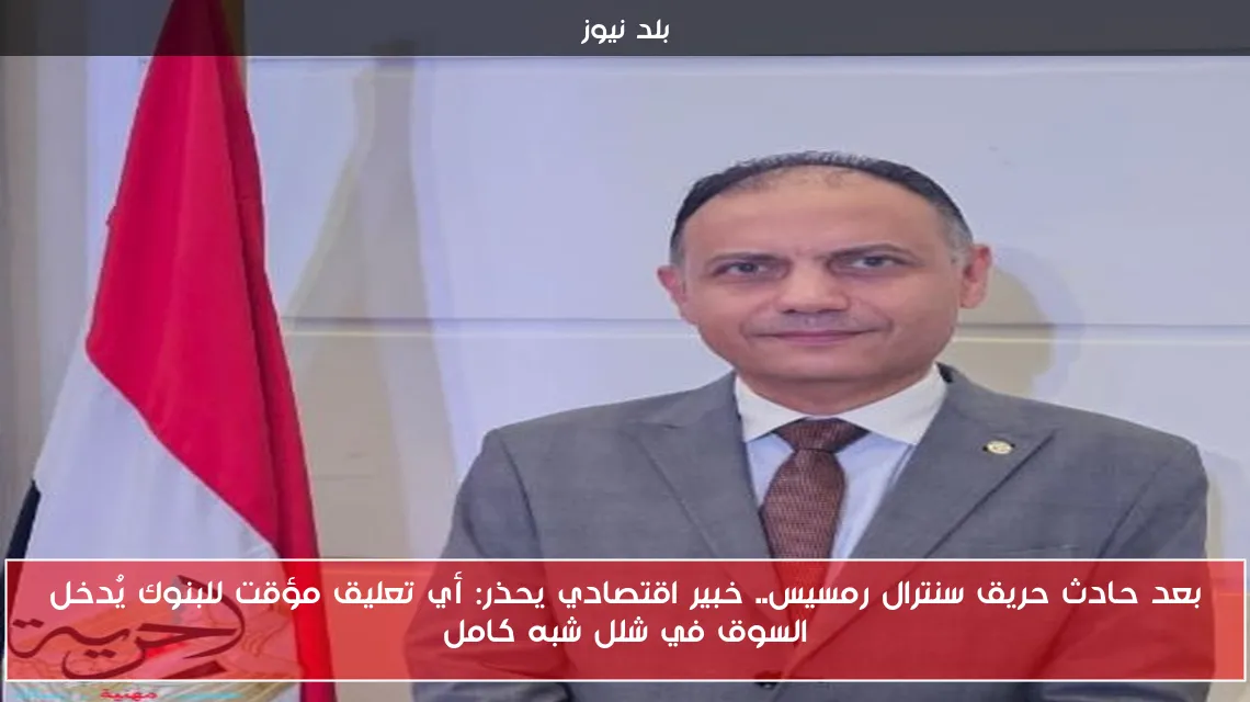 بعد حادث حريق سنترال رمسيس.. خبير اقتصادي يحذر: أي تعليق مؤقت للبنوك يُدخل السوق في شلل شبه كامل
