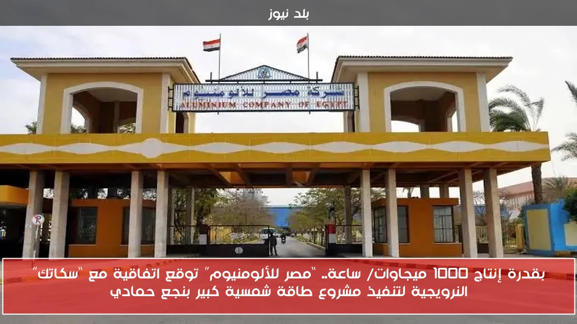بقدرة إنتاج 1000 ميجاوات/ ساعة.. “مصر للألومنيوم” توقع اتفاقية مع “سكاتك” النرويجية لتنفيذ مشروع طاقة شمسية كبير بنجع حمادي