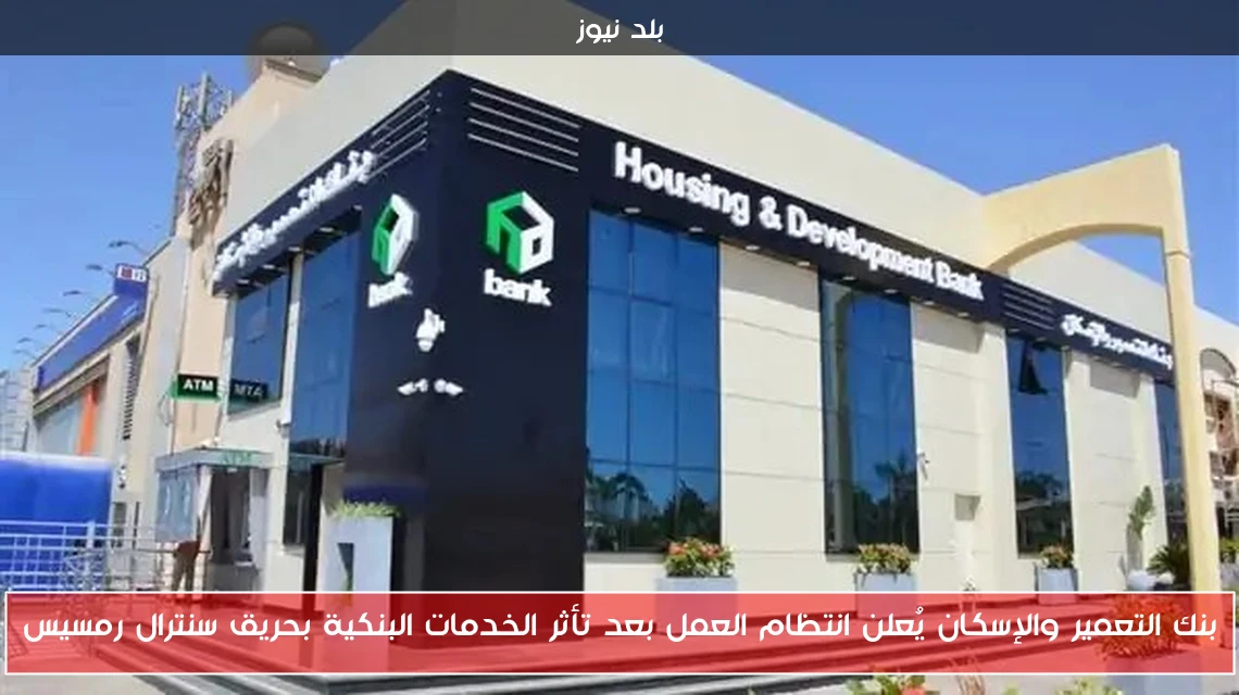 بنك التعمير والإسكان يُعلن انتظام العمل بعد تأثر الخدمات البنكية بحريق سنترال رمسيس