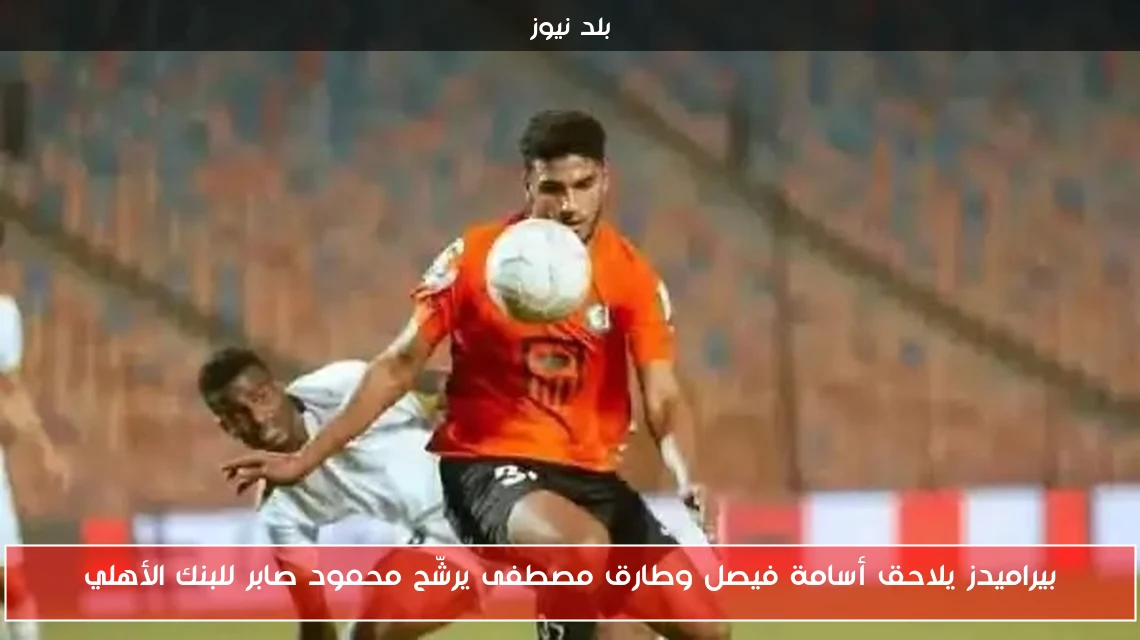 بيراميدز يلاحق أسامة فيصل وطارق مصطفى يرشّح محمود صابر للبنك الأهلي