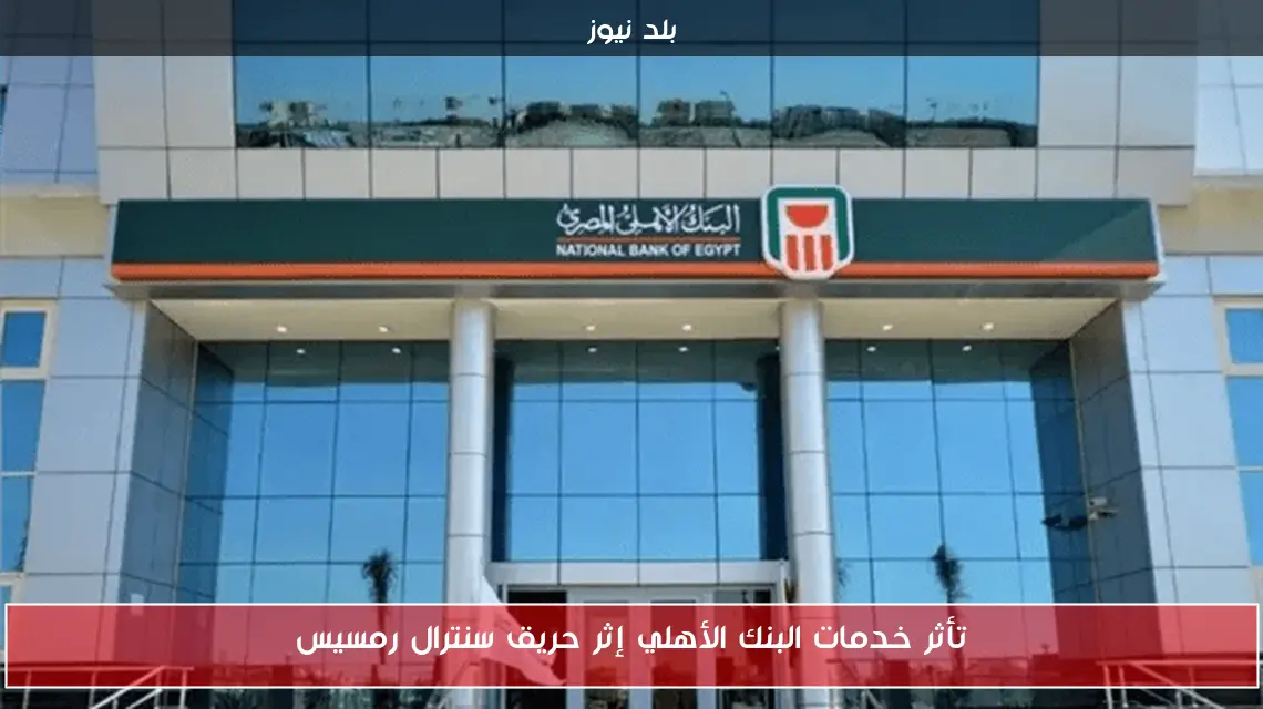 تأثر خدمات البنك الأهلي إثر حريق سنترال رمسيس