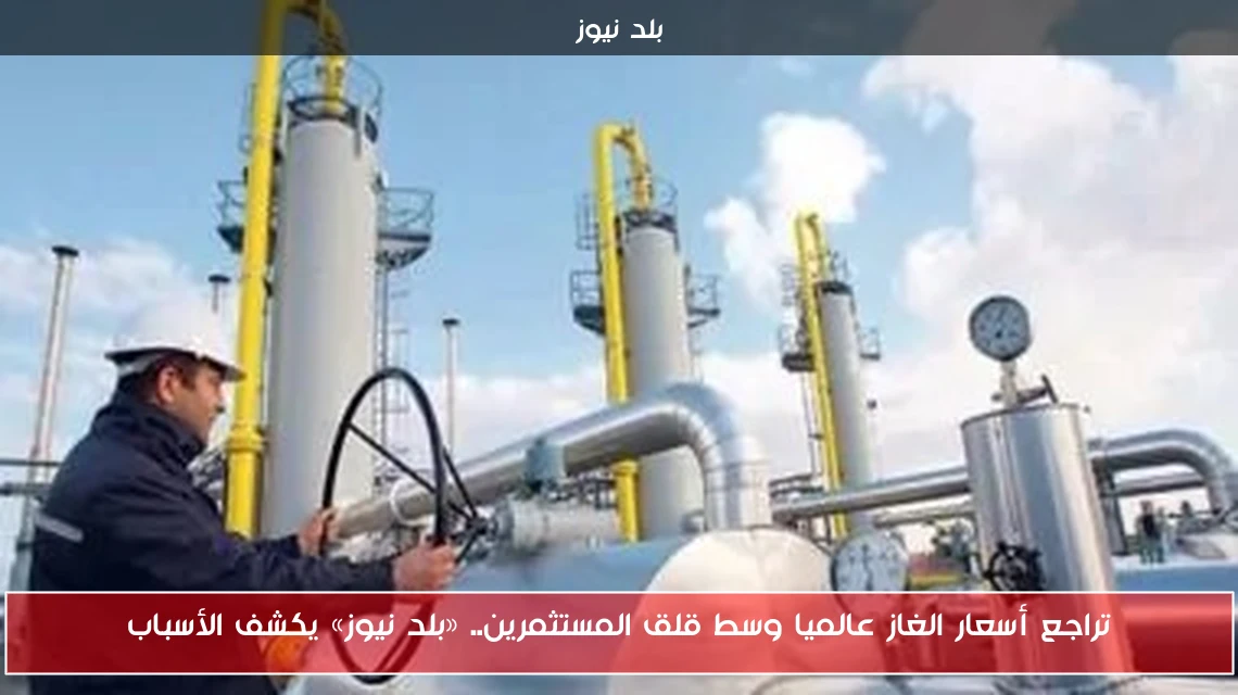 تراجع أسعار الغاز عالميا وسط قلق المستثمرين.. «بلد نيوز» يكشف الأسباب