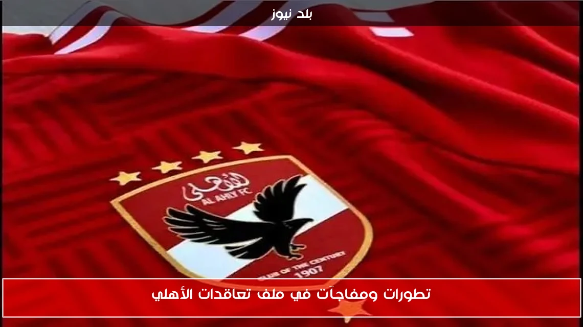 تطورات ومفاجآت في ملف تعاقدات الأهلي