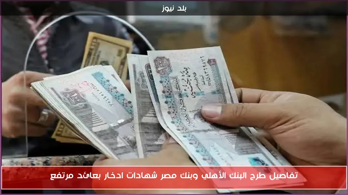 تفاصيل طرح البنك الأهلي وبنك مصر شهادات ادخار بعائد مرتفع