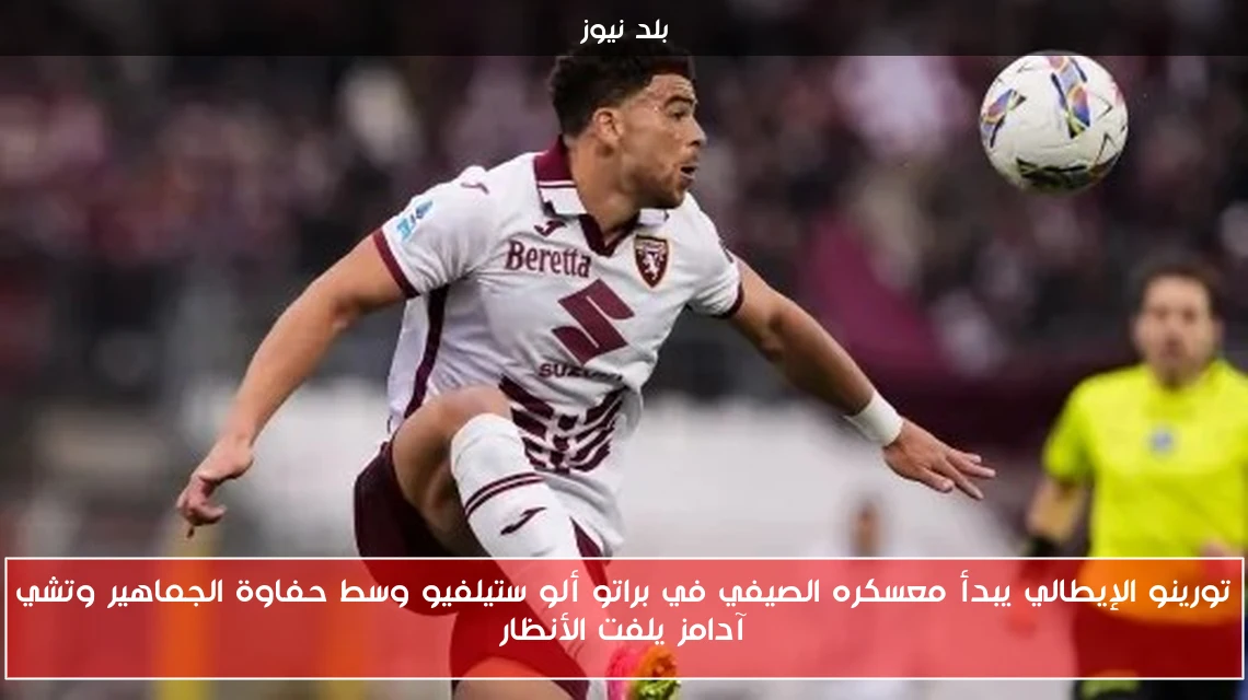 تورينو الإيطالي يبدأ معسكره الصيفي في براتو ألو ستيلفيو وسط حفاوة الجماهير وتشي آدامز يلفت الأنظار