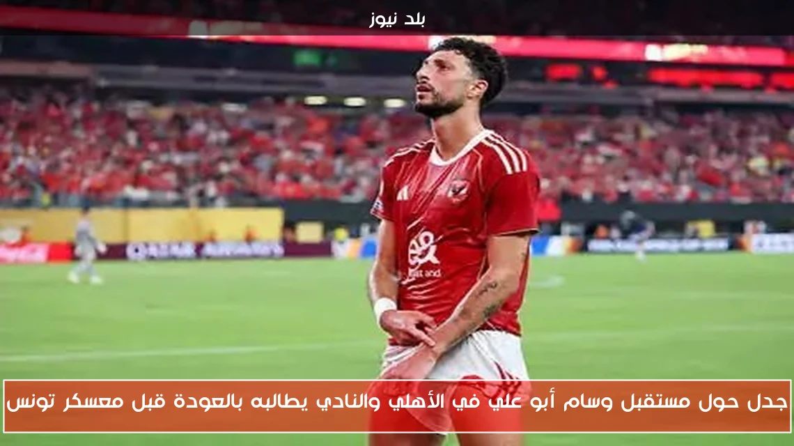 جدل حول مستقبل وسام أبو علي في الأهلي والنادي يطالبه بالعودة قبل معسكر تونس