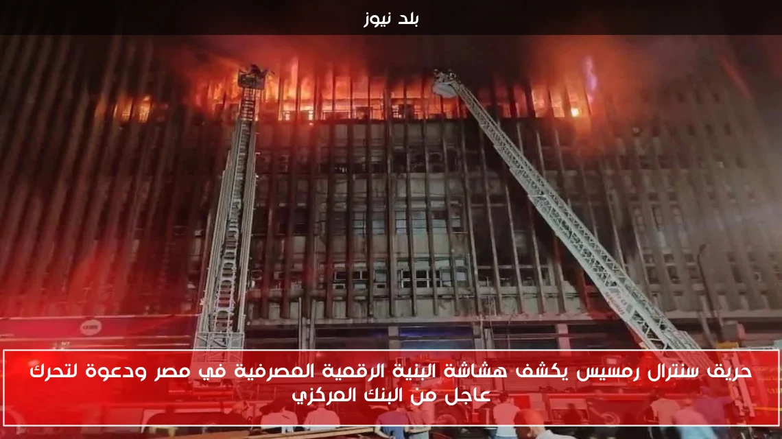 حريق سنترال رمسيس يكشف هشاشة البنية الرقمية المصرفية في مصر ودعوة لتحرك عاجل من البنك المركزي