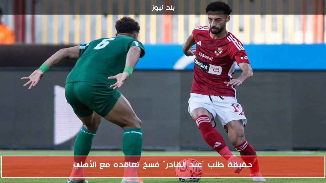 حقيقة طلب “عبد القادر” فسخ تعاقده مع الأهلي