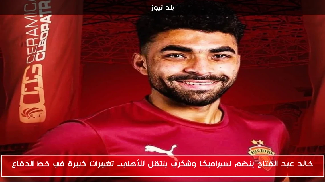 خالد عبد الفتاح ينضم لسيراميكا وشكري ينتقل للأهلي.. تغييرات كبيرة في خط الدفاع