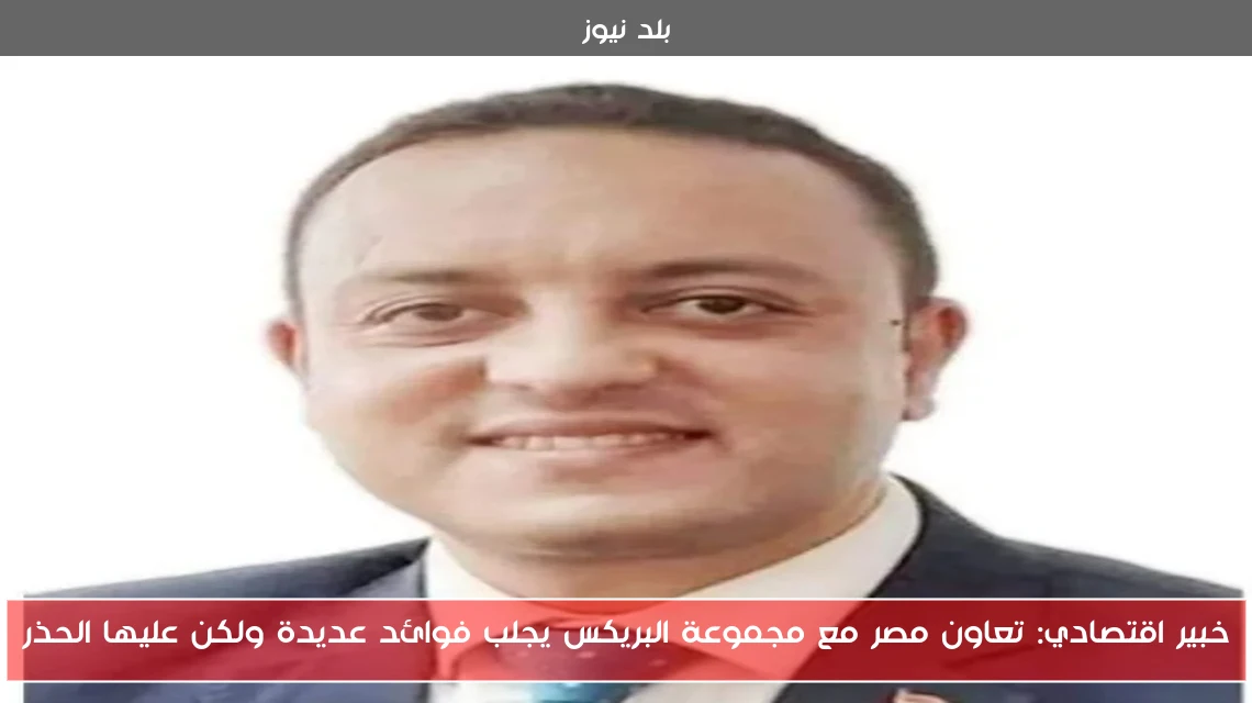 خبير اقتصادي: تعاون مصر مع مجموعة البريكس يجلب فوائد عديدة ولكن عليها الحذر