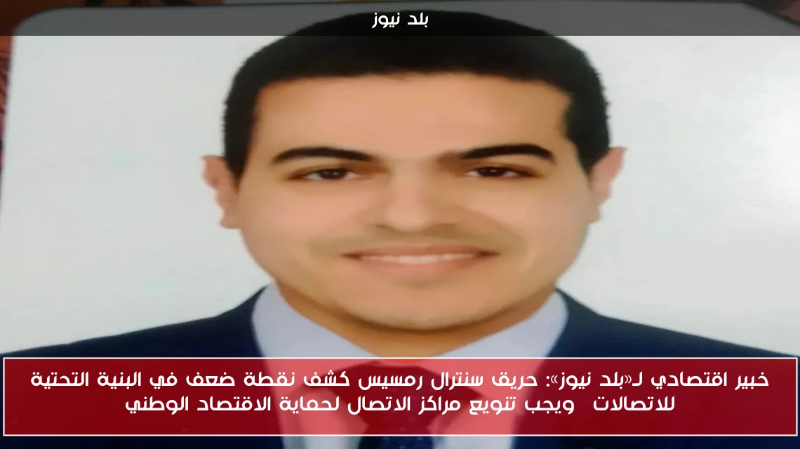 خبير اقتصادي لـ«بلد نيوز»: حريق سنترال رمسيس كشف نقطة ضعف في البنية التحتية للاتصالات… ويجب تنويع مراكز الاتصال لحماية الاقتصاد الوطني