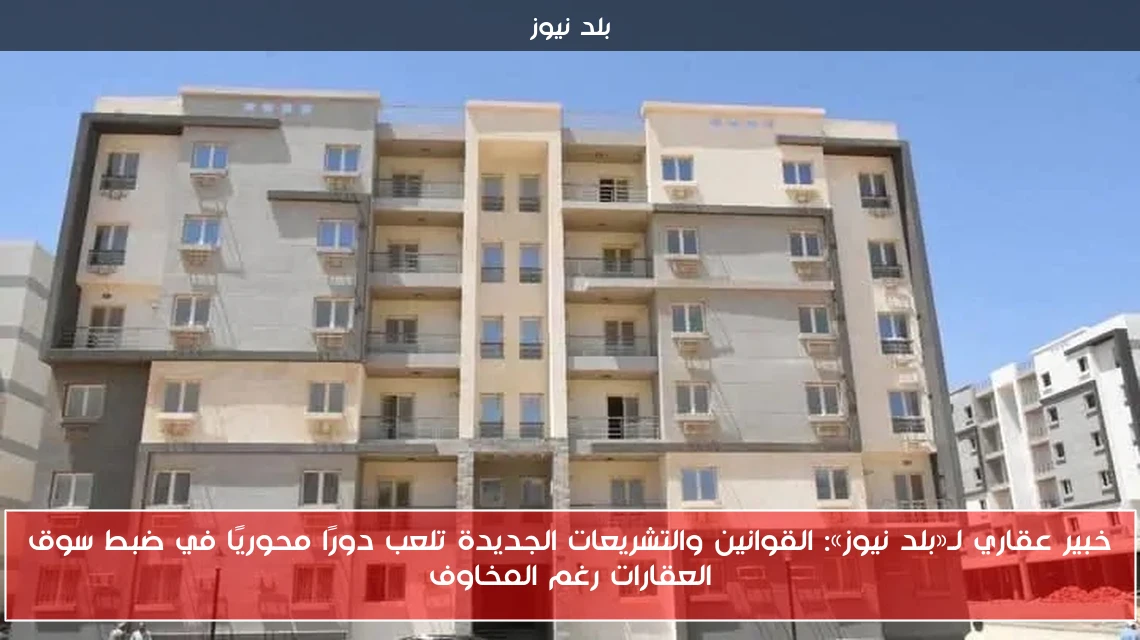 خبير عقاري لـ«بلد نيوز»: القوانين والتشريعات الجديدة تلعب دورًا محوريًا في ضبط سوق العقارات رغم المخاوف