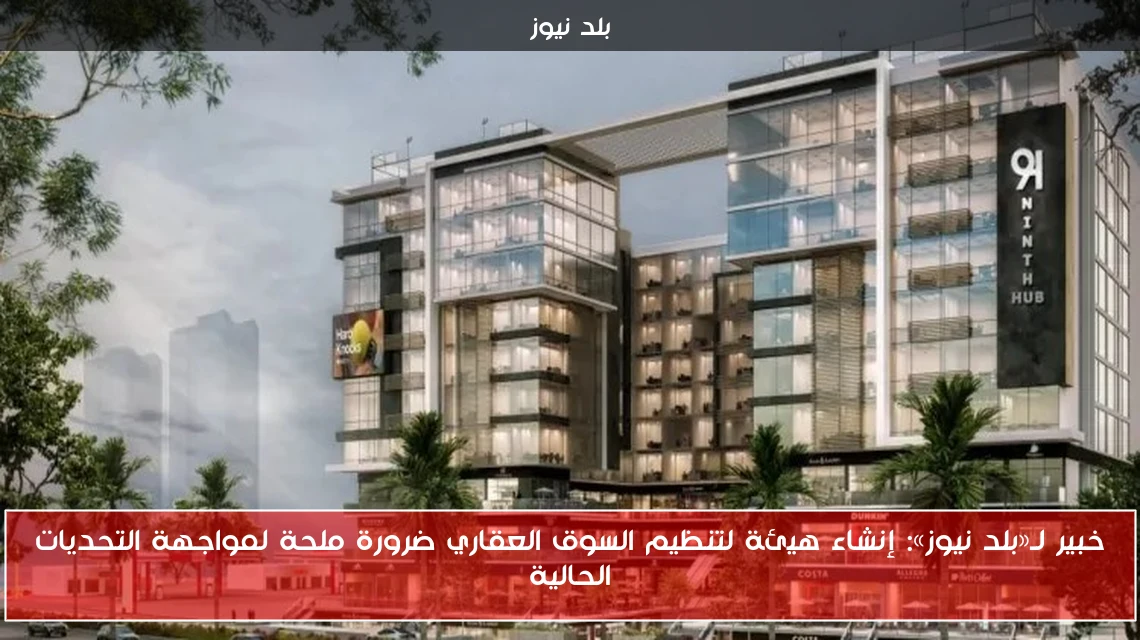 خبير لـ«بلد نيوز»: إنشاء هيئة لتنظيم السوق العقاري ضرورة ملحة لمواجهة التحديات الحالية