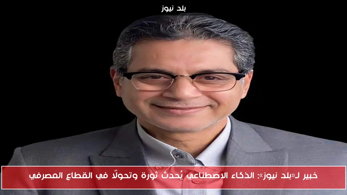 خبير لـ«بلد نيوز»: الذكاء الاصطناعي يُحدث ثورة وتحولًا في القطاع المصرفي