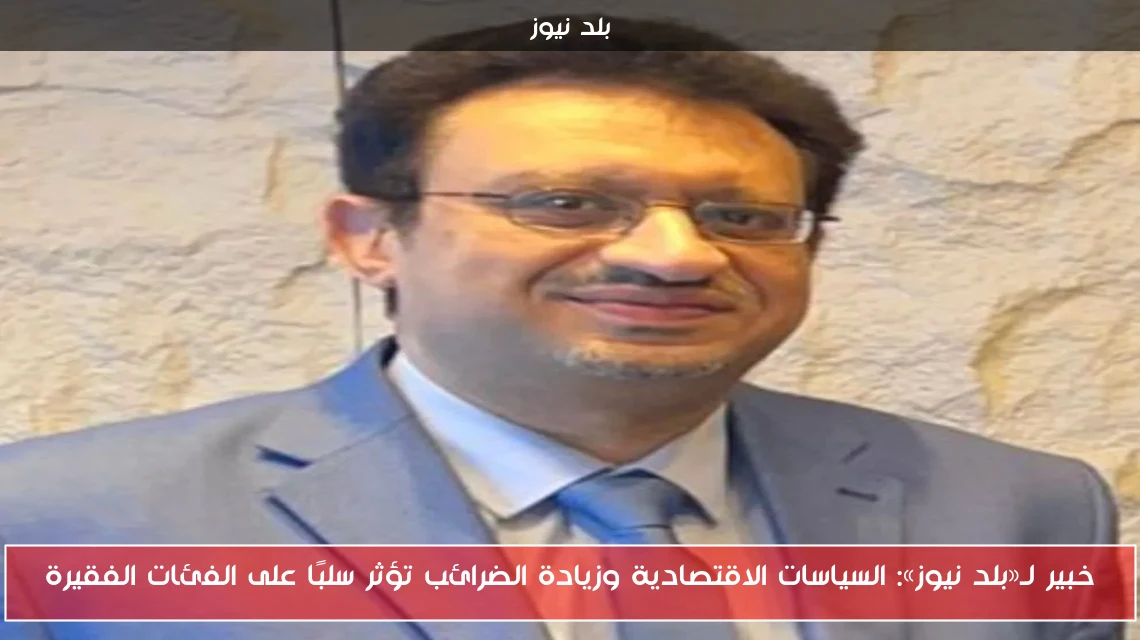 خبير لـ«بلد نيوز»: السياسات الاقتصادية وزيادة الضرائب تؤثر سلبًا على الفئات الفقيرة