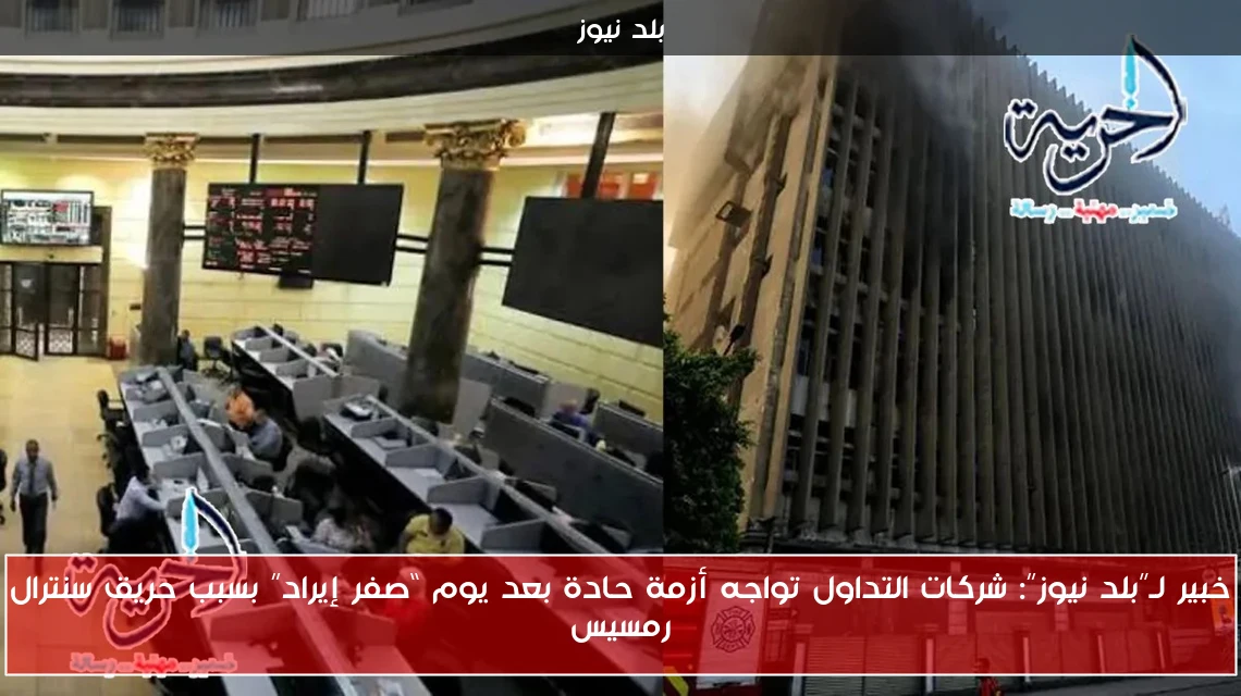 خبير لـ”بلد نيوز”: شركات التداول تواجه أزمة حادة بعد يوم “صفر إيراد” بسبب حريق سنترال رمسيس