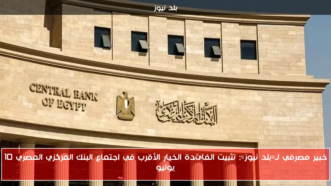 خبير مصرفي لـ«بلد نيوز»: تثبيت الفائدة الخيار الأقرب في اجتماع البنك المركزي المصري 10 يوليو